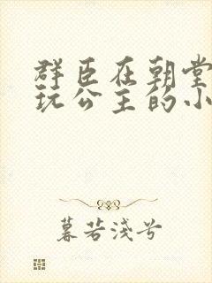 群臣在朝堂上却玩公主的小说