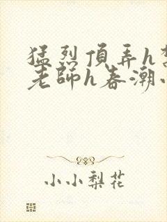 猛烈顶弄h禁欲老师h春潮小说