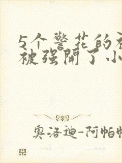 5个警花的初苞被强开了小说
