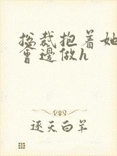 总裁抱着她边开会边做h