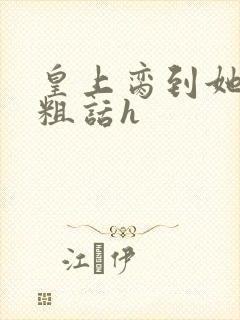 皇上脔到她哭h粗话h