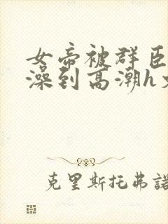 女帝被群臣伦流澡到高潮h文