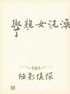 与亲女洗澡时伦了