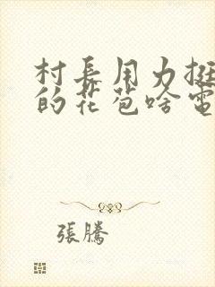 村长用力挺进她的花苞啥电视