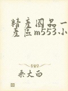 精产国品一二三产区m553小说