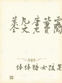 叶凡唐若雪小说全文免费阅读完整版笫3471章