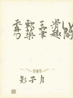 香软玉滑LVL芍药笔趣阁