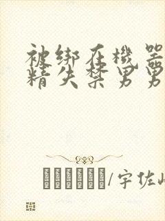 被绑在机器上榨精失禁男男