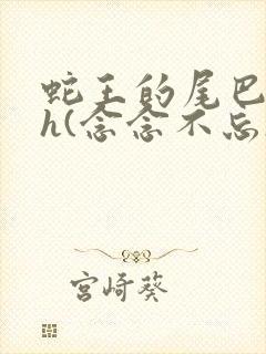 蛇王的尾巴高ah(念念不忘)小说