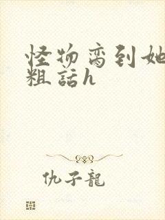 怪物脔到她哭h粗话h