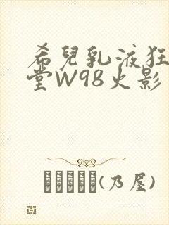 希儿乳液狂飙天堂W98火影