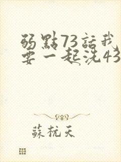 弱点73话我也要一起洗43321