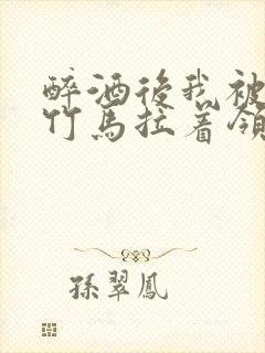 醉酒后我被青梅竹马拉着领证了