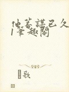 他蓄谋已久1v1笔趣阁