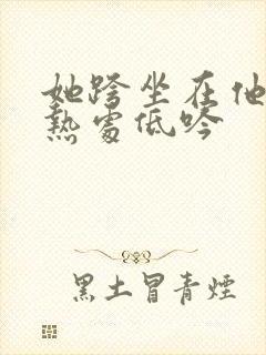 她跨坐在他的炽热处低吟