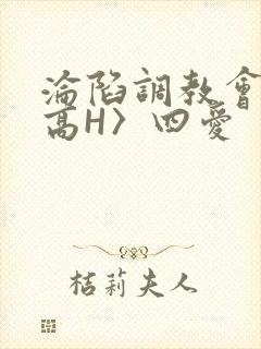 沦陷调教会所〈高H〉四爱