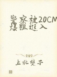 警察被20CM爆粗进入