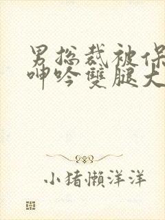 男总裁被保镖c呻吟双腿大张bl