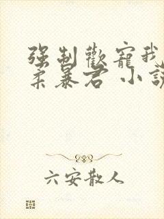 强制欢宠我的温柔暴君 小说