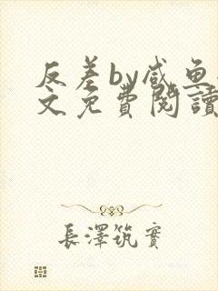 反差by咸鱼全文免费阅读笔趣阁