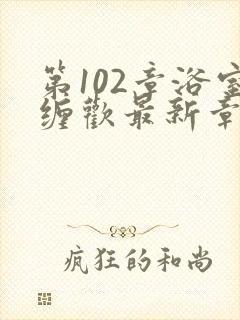 第102章浴室缠欢最新章节更新时间