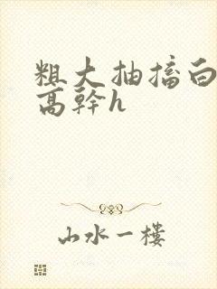 粗大抽搐白浊h高干h