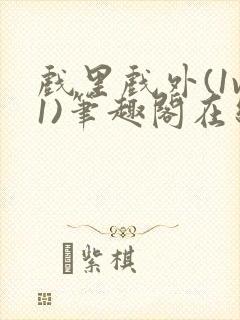 戏里戏外(1v1)笔趣阁在线阅读一叶孤舟