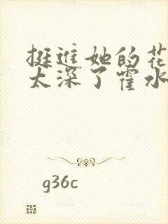 挺进她的花苞啊太深了霍水视频