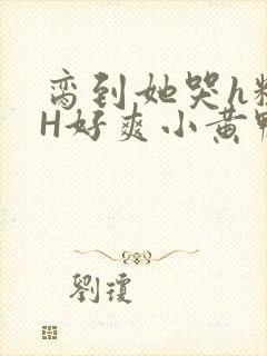 脔到她哭h粗话H好爽小黄鸭视频