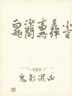 白洁高义小说笔趣阁无弹窗版特色