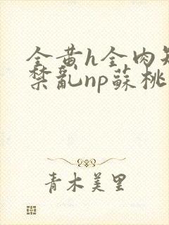 全黄h全肉短篇禁乱np苏桃