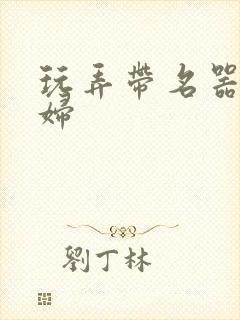 玩弄带名器的贵妇