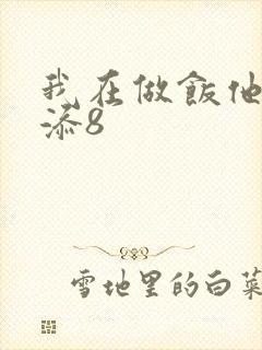 我在做饭他在下添8