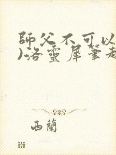 师父不可以(限)洛灵犀笔趣阁无弹窗