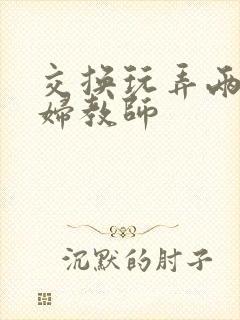 交换玩弄两个美妇教师