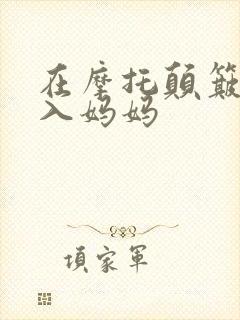 在摩托颠簸中进入妈妈