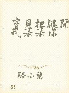 宝贝把腿开大让我添添你