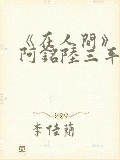 《在人间》采薇阿铭陆三平小说