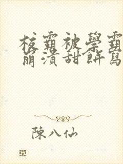 校霸被学霸玩到崩溃甜饼写手