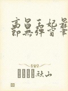 高昌王妃最新章节无弹窗笔趣阁