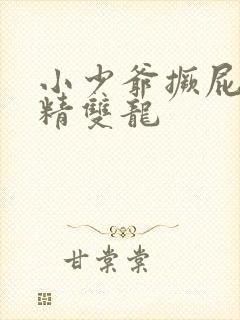 小少爷撅屁股授精双龙