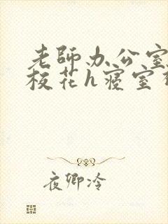 老师办公室狂肉校花h寝室视频