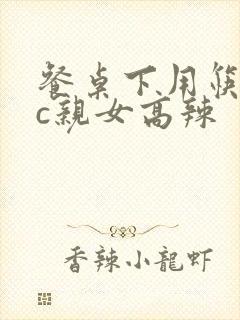 餐桌下用筷子狂c亲女高辣
