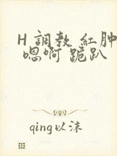 H 调教 红肿 嗯啊 跪趴