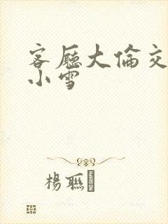 客厅大伦交侩h小雪