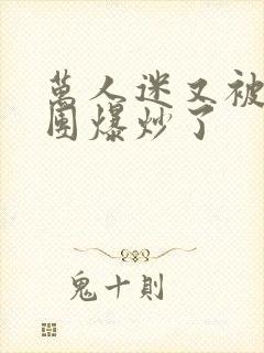 万人迷又被主角团爆炒了