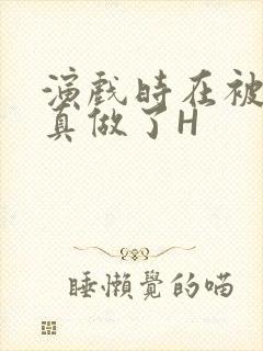 演戏时在被子里真做了H