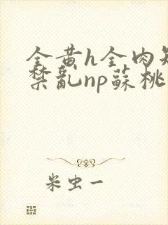 全黄h全肉短篇禁乱np苏桃