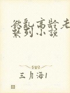 欲乱高龄老女人系列小说