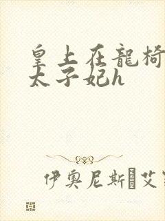 皇上在龙椅上c太子妃h